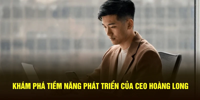 Khám phá tiềm năng phát triển của CEO Hoàng Long