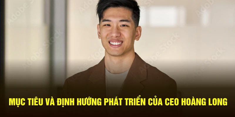 Mục tiêu và định hướng phát triển của CEO Hoàng Long